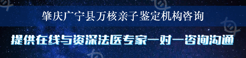 肇庆广宁县万核亲子鉴定机构咨询